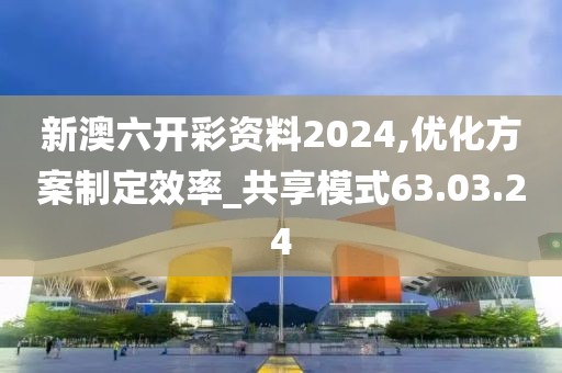 新澳六开彩资料2024,优化方案制定效率_共享模式63.03.24
