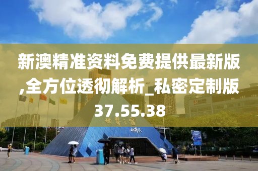 新澳精准资料免费提供最新版,全方位透彻解析_私密定制版37.55.38