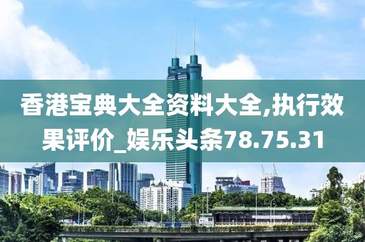 香港宝典大全资料大全,执行效果评价_娱乐头条78.75.31