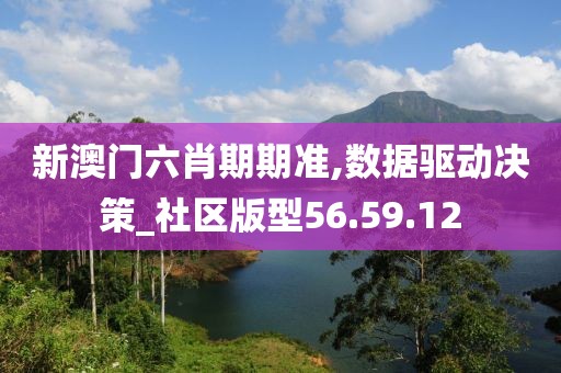 新澳门六肖期期准,数据驱动决策_社区版型56.59.12