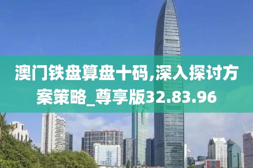 澳门铁盘算盘十码,深入探讨方案策略_尊享版32.83.96