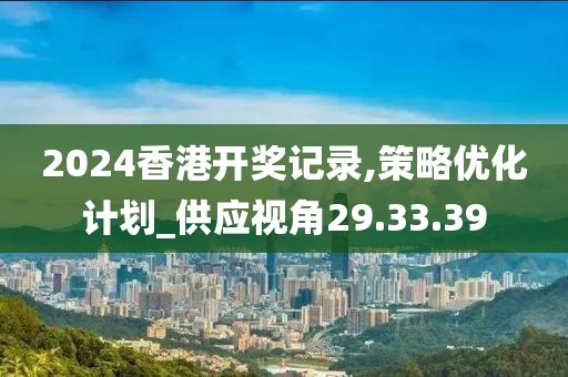 2024香港开奖记录,策略优化计划_供应视角29.33.39
