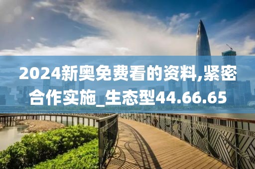 2024新奥免费看的资料,紧密合作实施_生态型44.66.65