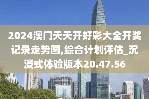 2024澳门天天开好彩大全开奖记录走势图,综合计划评估_沉浸式体验版本20.47.56