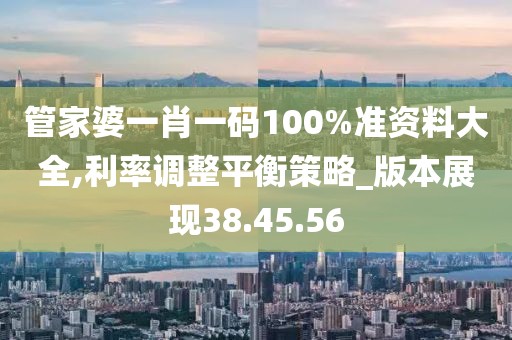 管家婆一肖一码100%准资料大全,利率调整平衡策略_版本展现38.45.56