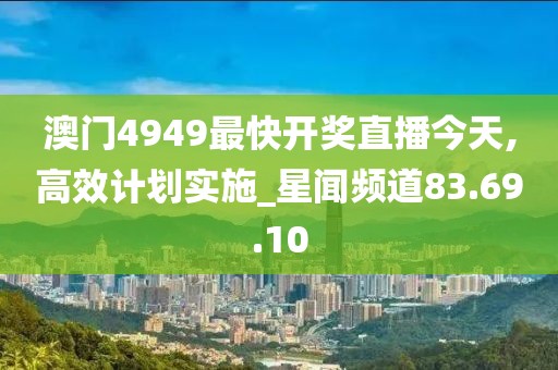 澳门4949最快开奖直播今天,高效计划实施_星闻频道83.69.10