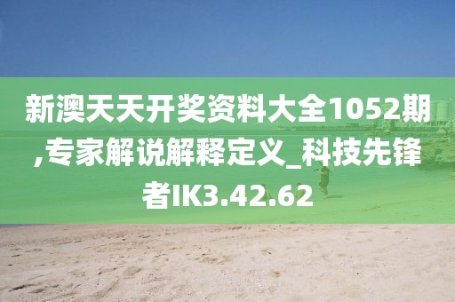 新澳天天开奖资料大全1052期,专家解说解释定义_科技先锋者IK3.42.62