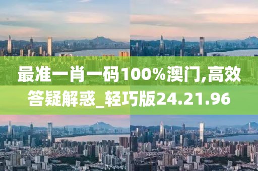 最准一肖一码100%澳门,高效答疑解惑_轻巧版24.21.96