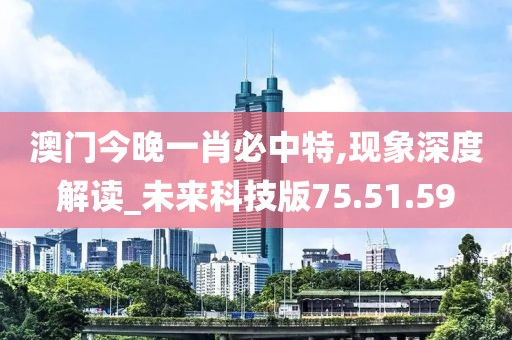 澳门今晚一肖必中特,现象深度解读_未来科技版75.51.59