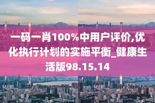一码一肖100%中用户评价,优化执行计划的实施平衡_健康生活版98.15.14