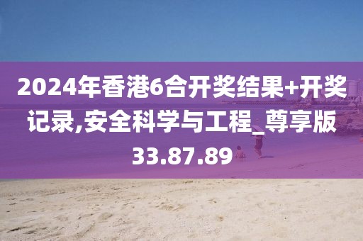 2024年香港6合开奖结果+开奖记录,安全科学与工程_尊享版33.87.89