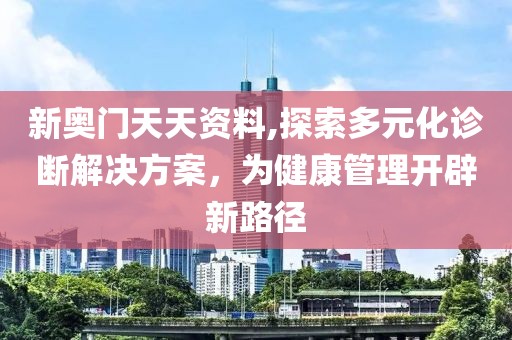新奥门天天资料,探索多元化诊断解决方案，为健康管理开辟新路径