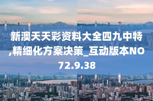 新澳天天彩资料大全四九中特,精细化方案决策_互动版本NO72.9.38