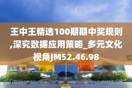王中王精选100期期中奖规则,深究数据应用策略_多元文化视角JM52.46.98