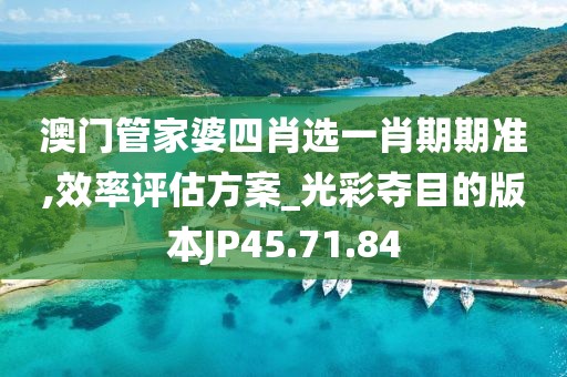 澳门管家婆四肖选一肖期期准,效率评估方案_光彩夺目的版本JP45.71.84