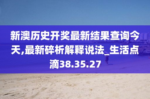 新澳历史开奖最新结果查询今天,最新碎析解释说法_生活点滴38.35.27