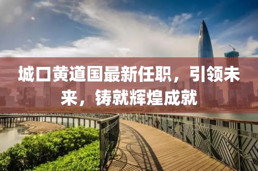 城口黄道国最新任职，引领未来，铸就辉煌成就
