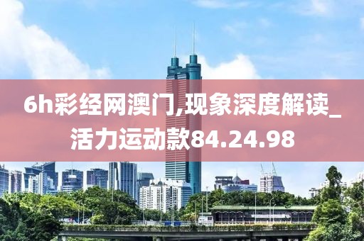 6h彩经网澳门,现象深度解读_活力运动款84.24.98