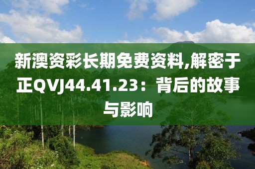 新澳资彩长期免费资料,解密于正QVJ44.41.23：背后的故事与影响
