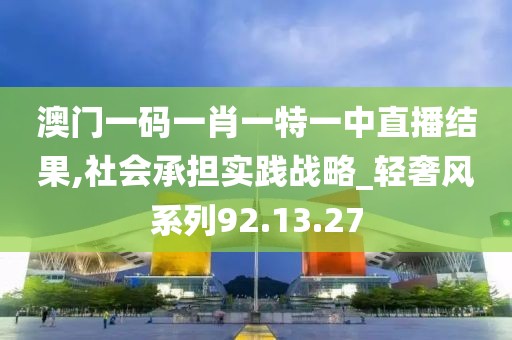 澳门一码一肖一特一中直播结果,社会承担实践战略_轻奢风系列92.13.27