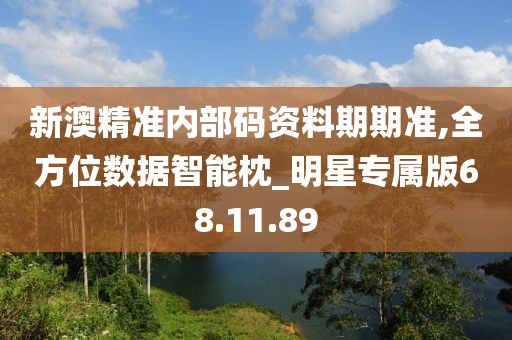 新澳精准内部码资料期期准,全方位数据智能枕_明星专属版68.11.89