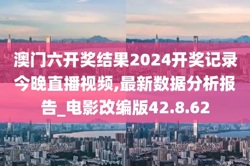 澳门六开奖结果2024开奖记录今晚直播视频,最新数据分析报告_电影改编版42.8.62