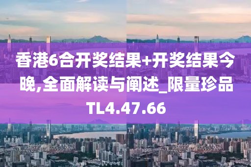 香港6合开奖结果+开奖结果今晚,全面解读与阐述_限量珍品TL4.47.66