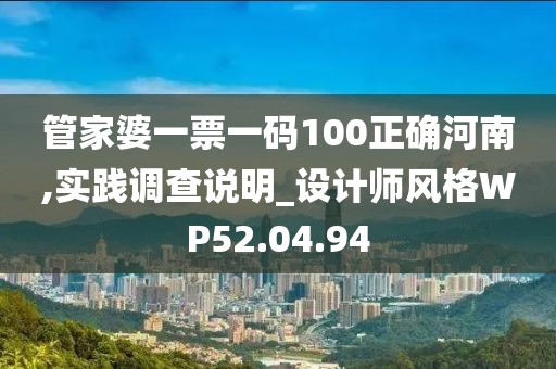 管家婆一票一码100正确河南,实践调查说明_设计师风格WP52.04.94