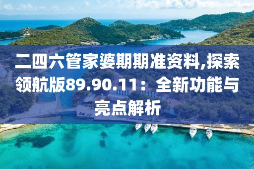 二四六管家婆期期准资料,探索领航版89.90.11：全新功能与亮点解析