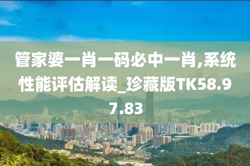 管家婆一肖一码必中一肖,系统性能评估解读_珍藏版TK58.97.83