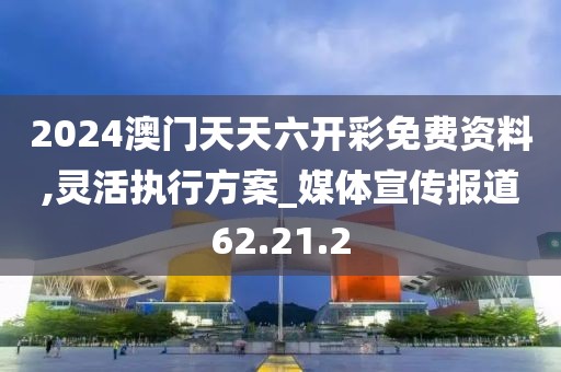 2024澳门天天六开彩免费资料,灵活执行方案_媒体宣传报道62.21.2