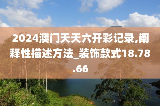 2024澳门天天六开彩记录,阐释性描述方法_装饰款式18.78.66