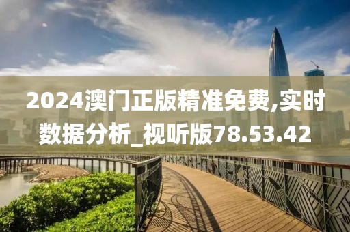 2024澳门正版精准免费,实时数据分析_视听版78.53.42