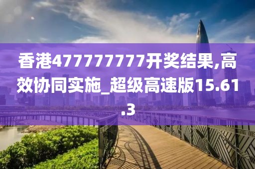 香港477777777开奖结果,高效协同实施_超级高速版15.61.3