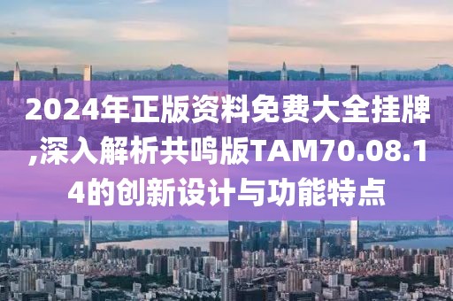 2024年正版资料免费大全挂牌,深入解析共鸣版TAM70.08.14的创新设计与功能特点