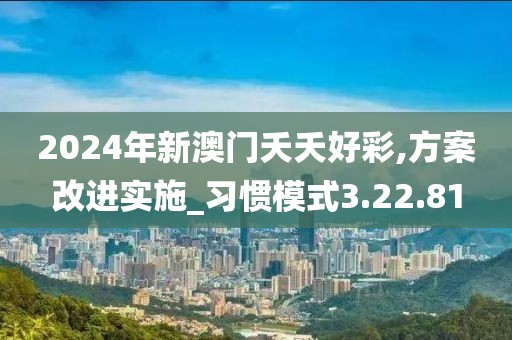 2024年新澳门夭夭好彩,方案改进实施_习惯模式3.22.81