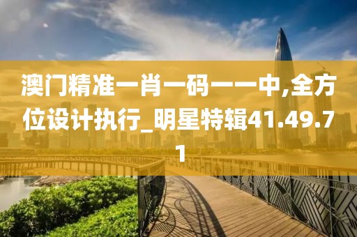 澳门精准一肖一码一一中,全方位设计执行_明星特辑41.49.71