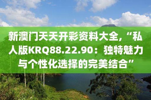 新澳门天天开彩资料大全,“私人版KRQ88.22.90：独特魅力与个性化选择的完美结合”