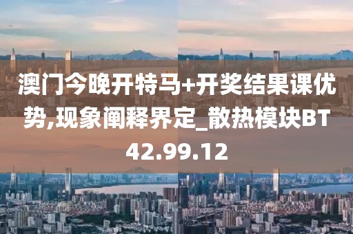澳门今晚开特马+开奖结果课优势,现象阐释界定_散热模块BT42.99.12