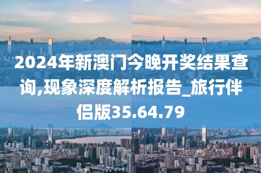 2024年新澳门今晚开奖结果查询,现象深度解析报告_旅行伴侣版35.64.79