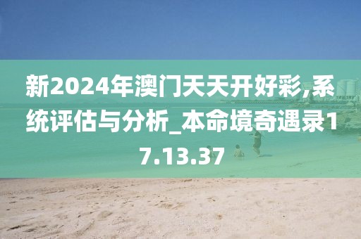 新2024年澳门天天开好彩,系统评估与分析_本命境奇遇录17.13.37