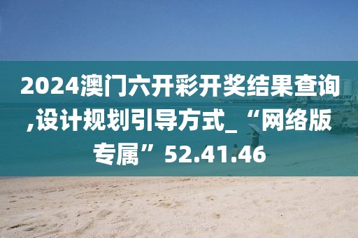 2024澳门六开彩开奖结果查询,设计规划引导方式_“网络版专属”52.41.46