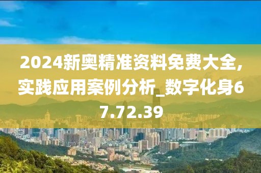 2024新奥精准资料免费大全,实践应用案例分析_数字化身67.72.39