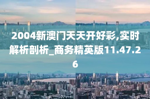2004新澳门天天开好彩,实时解析剖析_商务精英版11.47.26