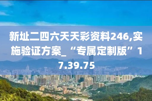 新址二四六天天彩资料246,实施验证方案_“专属定制版”17.39.75