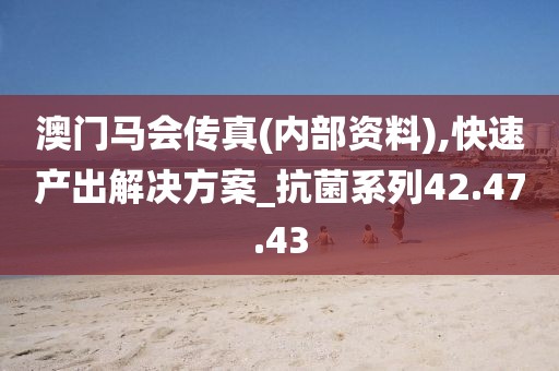 澳门马会传真(内部资料),快速产出解决方案_抗菌系列42.47.43
