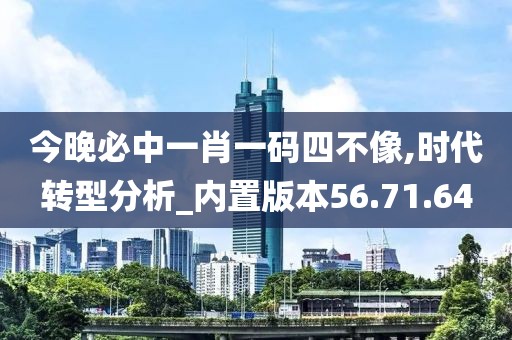 今晚必中一肖一码四不像,时代转型分析_内置版本56.71.64