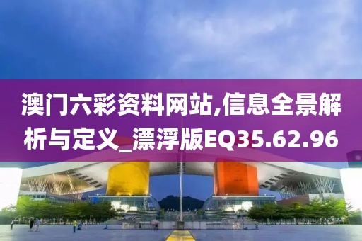 澳门六彩资料网站,信息全景解析与定义_漂浮版EQ35.62.96