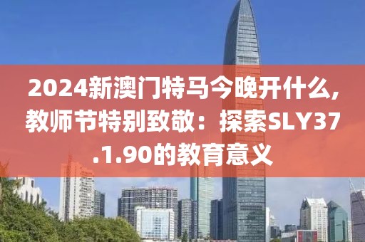 2024新澳门特马今晚开什么,教师节特别致敬：探索SLY37.1.90的教育意义