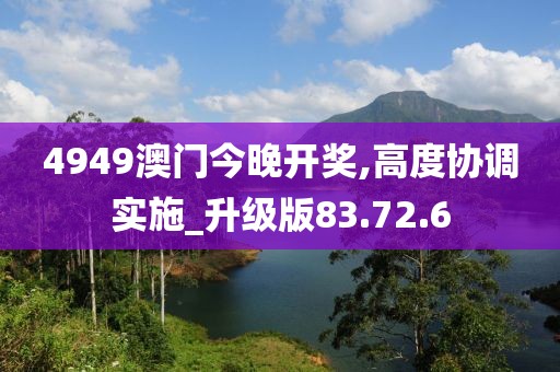 4949澳门今晚开奖,高度协调实施_升级版83.72.6